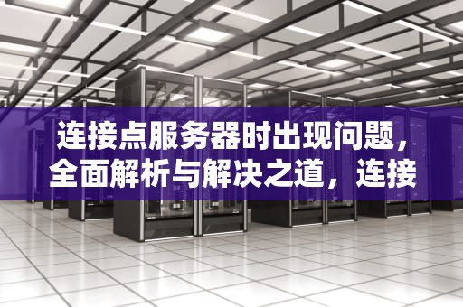 连接点服务器时出现问题，全面解析与解决之道，连接点服务器时出现问题怎么解决