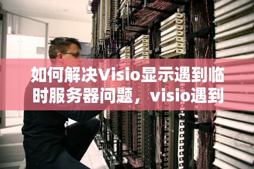 如何解决Visio显示遇到临时服务器问题，visio遇到临时服务器问题怎么办