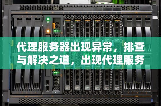 代理服务器出现异常，排查与解决之道，出现代理服务器有问题怎么解决