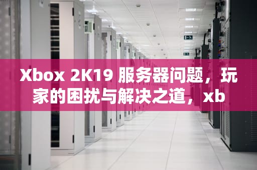 Xbox 2K19 服务器问题，玩家的困扰与解决之道，xboxone nba2k19与服务器连接出现问题