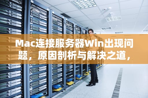 Mac连接服务器Win出现问题，原因剖析与解决之道，mac连接服务器时出现问题