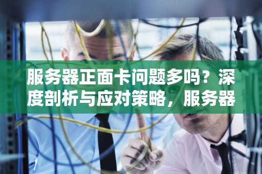 服务器正面卡问题多吗？深度剖析与应对策略，服务器正面卡问题多吗吗安全吗