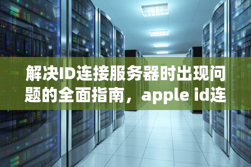 解决ID连接服务器时出现问题的全面指南，apple id连接服务器时出现问题
