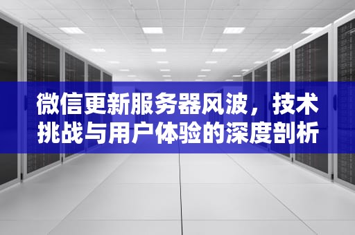 微信更新服务器风波，技术挑战与用户体验的深度剖析，微信更新服务器出现问题怎么办