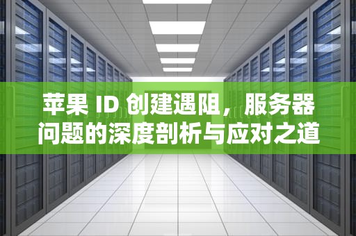 苹果 ID 创建遇阻，服务器问题的深度剖析与应对之道，创建苹果id服务器出现问题