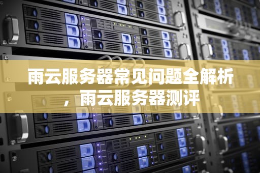 雨云服务器常见问题全解析，雨云服务器测评