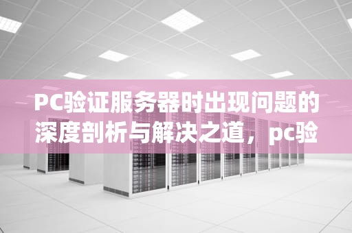 PC验证服务器时出现问题的深度剖析与解决之道，pc验证服务器时出现问题怎么办
