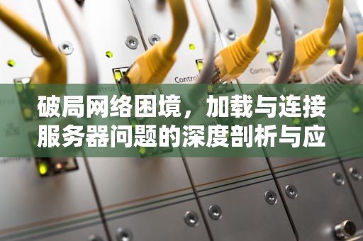 破局网络困境，加载与连接服务器问题的深度剖析与应对策略，加载与连接服务器出现问题怎么解决