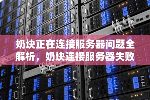 奶块正在连接服务器问题全解析，奶块连接服务器失败怎么办