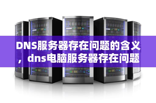 DNS服务器存在问题的含义，dns电脑服务器存在问题