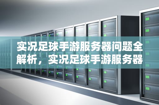 实况足球手游服务器问题全解析，实况足球手游服务器问题怎么解决