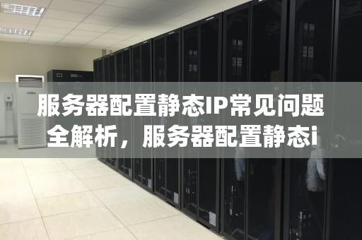 服务器配置静态IP常见问题全解析，服务器配置静态ip常见问题有哪些