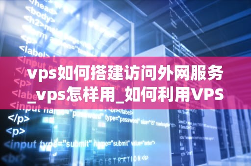vps如何搭建访问外网服务_vps怎样用_如何利用VPS搭建访问外网服务