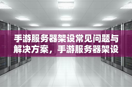 手游服务器架设常见问题与解决方案，手游服务器架设常见问题有哪些
