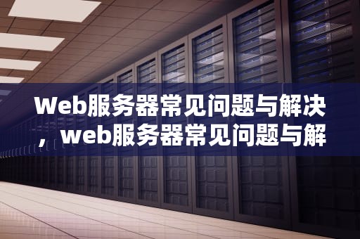 Web服务器常见问题与解决，web服务器常见问题与解决方案