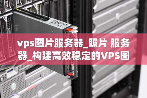 vps图片服务器_照片 服务器_构建高效稳定的VPS图片服务器
