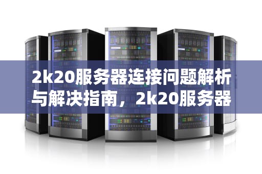 2k20服务器连接问题解析与解决指南，2k20服务器连接不上