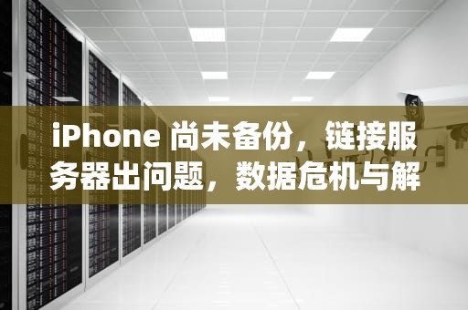 iPhone 尚未备份，链接服务器出问题，数据危机与解决之道，iphone尚未备份 连接服务器时出现问题