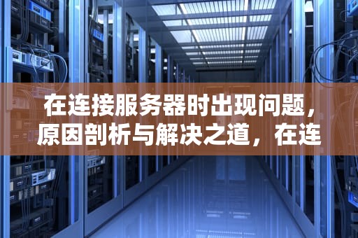 在连接服务器时出现问题，原因剖析与解决之道，在连接服务器时出现问题怎么解决
