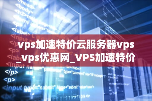 vps加速特价云服务器vps_vps优惠网_VPS加速特价云服务器VPS的优势与应用