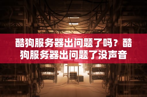 酷狗服务器出问题了吗？酷狗服务器出问题了没声音
