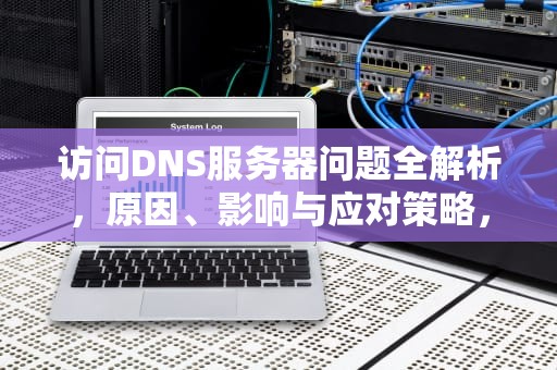 访问DNS服务器问题全解析，原因、影响与应对策略，访问dns失败