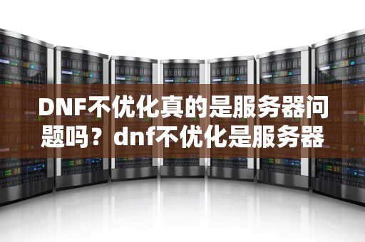 DNF不优化真的是服务器问题吗？dnf不优化是服务器问题吗怎么解决
