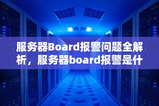 服务器Board报警问题全解析，服务器board报警是什么问题啊