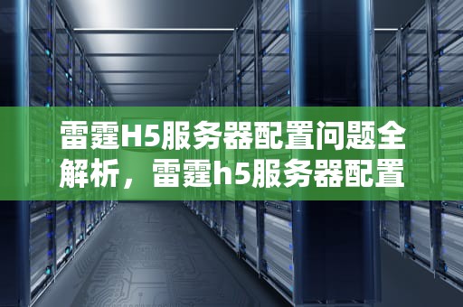雷霆H5服务器配置问题全解析，雷霆h5服务器配置问题怎么解决