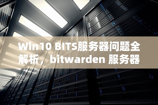 Win10 BITS服务器问题全解析，bitwarden 服务器