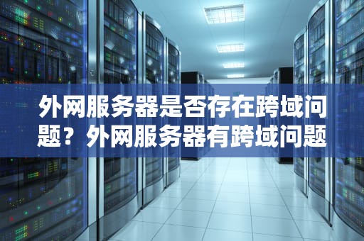 外网服务器是否存在跨域问题？外网服务器有跨域问题吗知乎