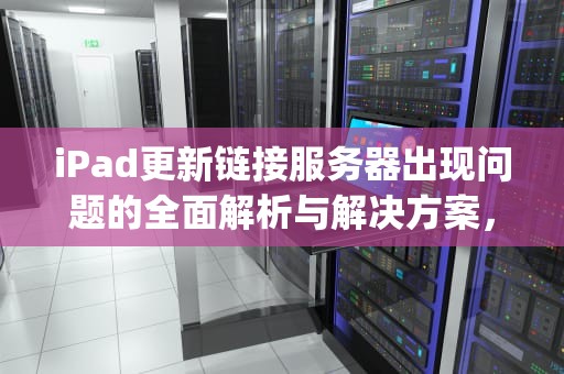 iPad更新链接服务器出现问题的全面解析与解决方案，ipad更新链接服务器出现问题怎么办