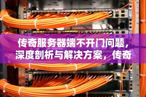 传奇服务器端不开门问题，深度剖析与解决方案，传奇服务器端不开门问题怎么解决
