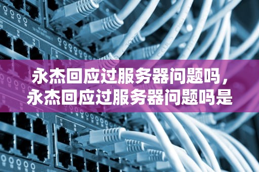 永杰回应过服务器问题吗，永杰回应过服务器问题吗是真的吗