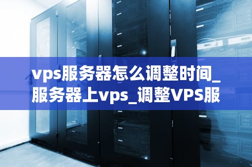 vps服务器怎么调整时间_服务器上vps_调整VPS服务器时间的详细步骤