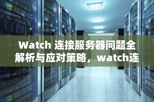 Watch 连接服务器问题全解析与应对策略，watch连接到服务器出现问题了