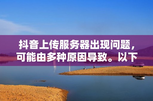 抖音上传服务器出现问题，可能由多种原因导致。以下是一些常见的情况及相应的解决建议，抖音上传服务器出现问题怎么解决