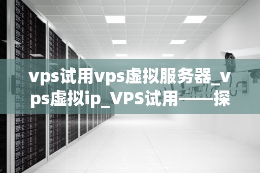 vps试用vps虚拟服务器_vps虚拟ip_VPS试用——探索虚拟专用服务器的无限可能