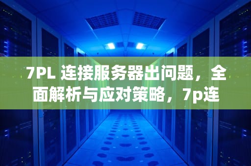 7PL 连接服务器出问题，全面解析与应对策略，7p连接服务器出现问题
