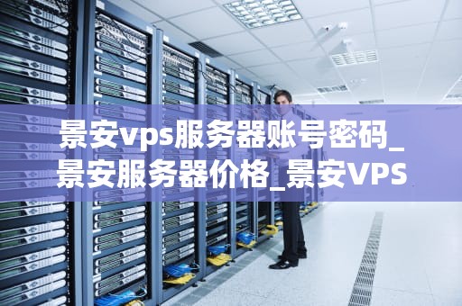 景安vps服务器账号密码_景安服务器价格_景安VPS服务器账号密码管理与安全策略