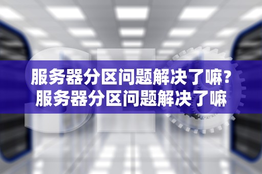 服务器分区问题解决了嘛？服务器分区问题解决了嘛
