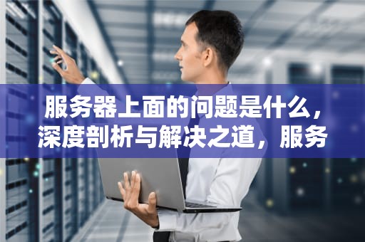 服务器上面的问题是什么，深度剖析与解决之道，服务器上面的问题是什么意思