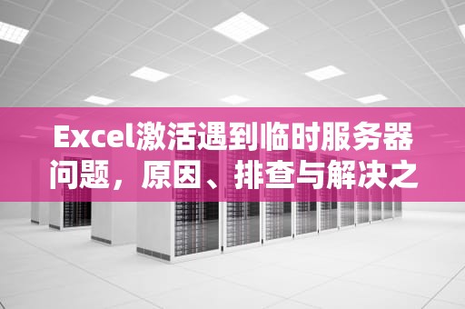 Excel激活遇到临时服务器问题，原因、排查与解决之道，excel激活遇到临时服务器问题怎么解决