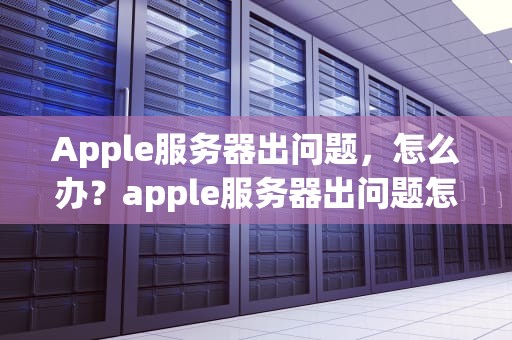 Apple服务器出问题，怎么办？apple服务器出问题怎么办解决