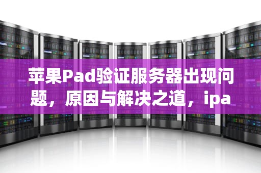苹果Pad验证服务器出现问题，原因与解决之道，ipad验证服务器出现问题