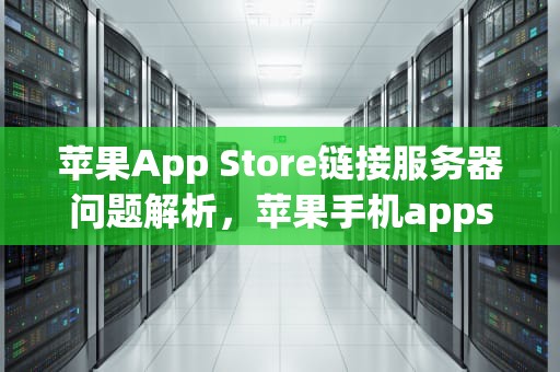 苹果App Store链接服务器问题解析，苹果手机appstore链接服务器出现问题