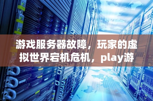 游戏服务器故障，玩家的虚拟世界宕机危机，play游戏服务器出现问题怎么解决