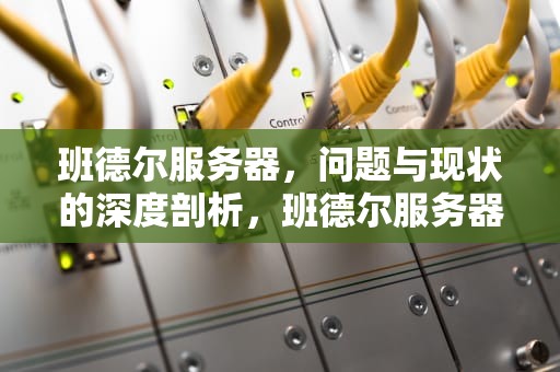 班德尔服务器，问题与现状的深度剖析，班德尔服务器有问题吗怎么解决