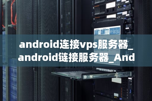 android连接vps服务器_android链接服务器_Android连接VPS服务器的全面指南
