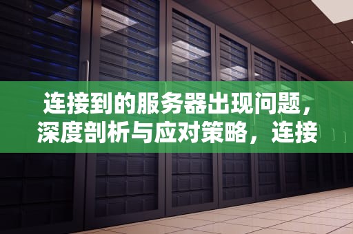 连接到的服务器出现问题，深度剖析与应对策略，连接到的服务器出现问题怎么解决